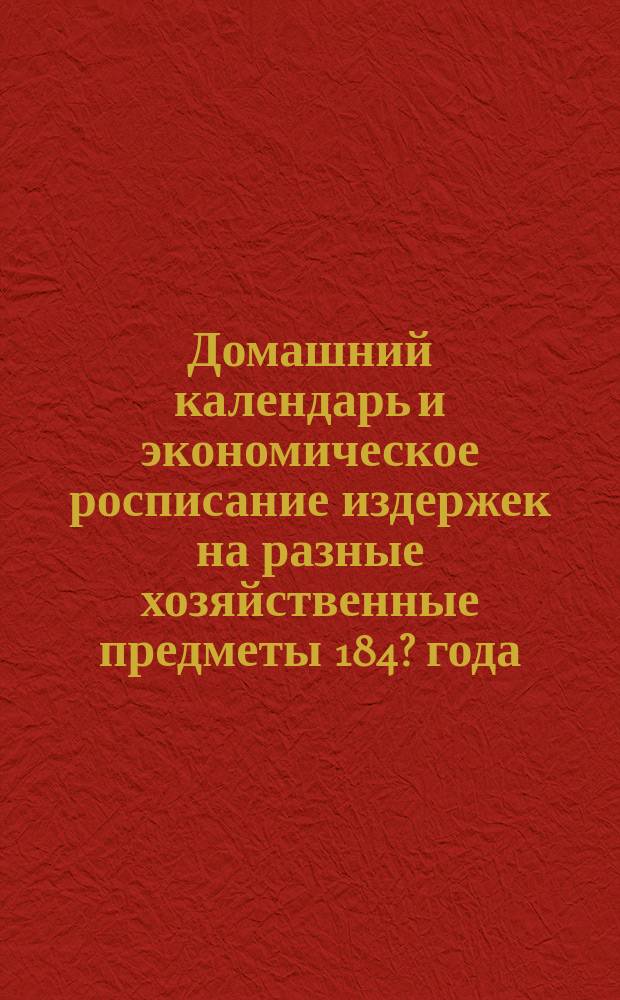 Домашний календарь и экономическое росписание издержек на разные хозяйственные предметы 184? года