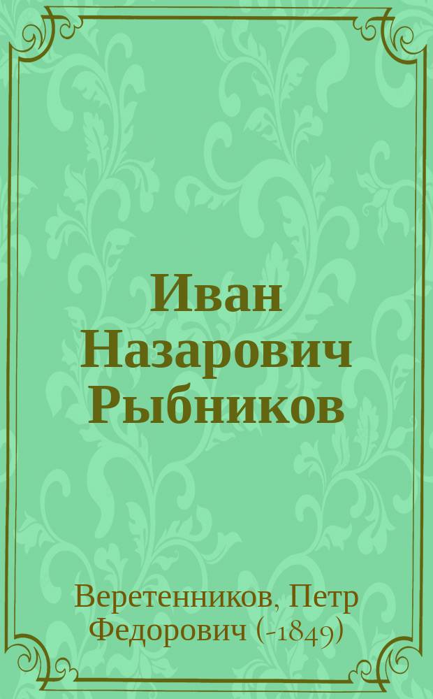 Иван Назарович Рыбников : Некролог : (Из Моск. ведомостей. 1845, № 10, с. 1-7)