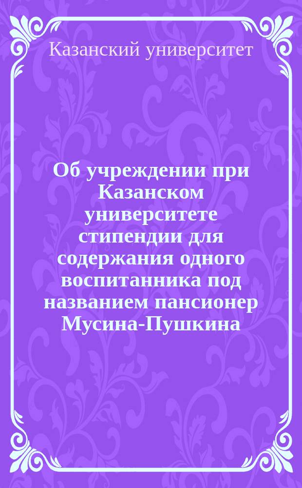 Об учреждении при Казанском университете стипендии для содержания одного воспитанника под названием пансионер Мусина-Пушкина