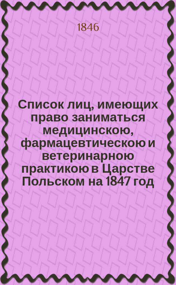 Список лиц, имеющих право заниматься медицинскою, фармацевтическою и ветеринарною практикою в Царстве Польском на 1847 год