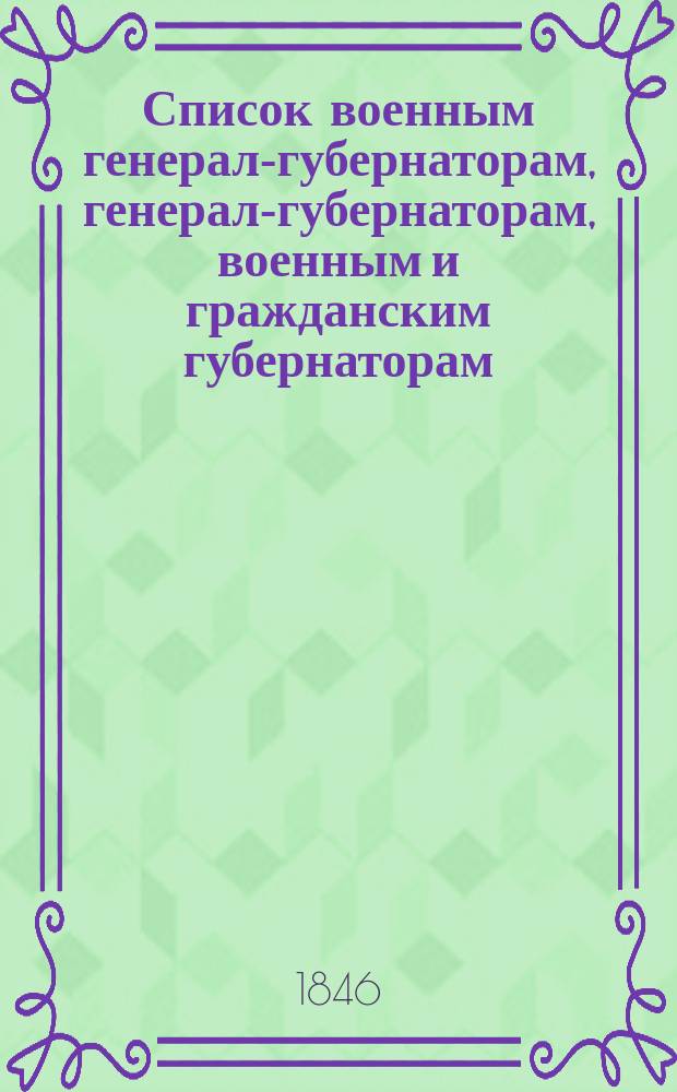 Список военным генерал-губернаторам, генерал-губернаторам, военным и гражданским губернаторам, начальникам областей, градоначальникам, губернским и областным предводителям дворянства и вице-губернаторам. Состояние чинов и должностей показано... ... по 1 мая 1846