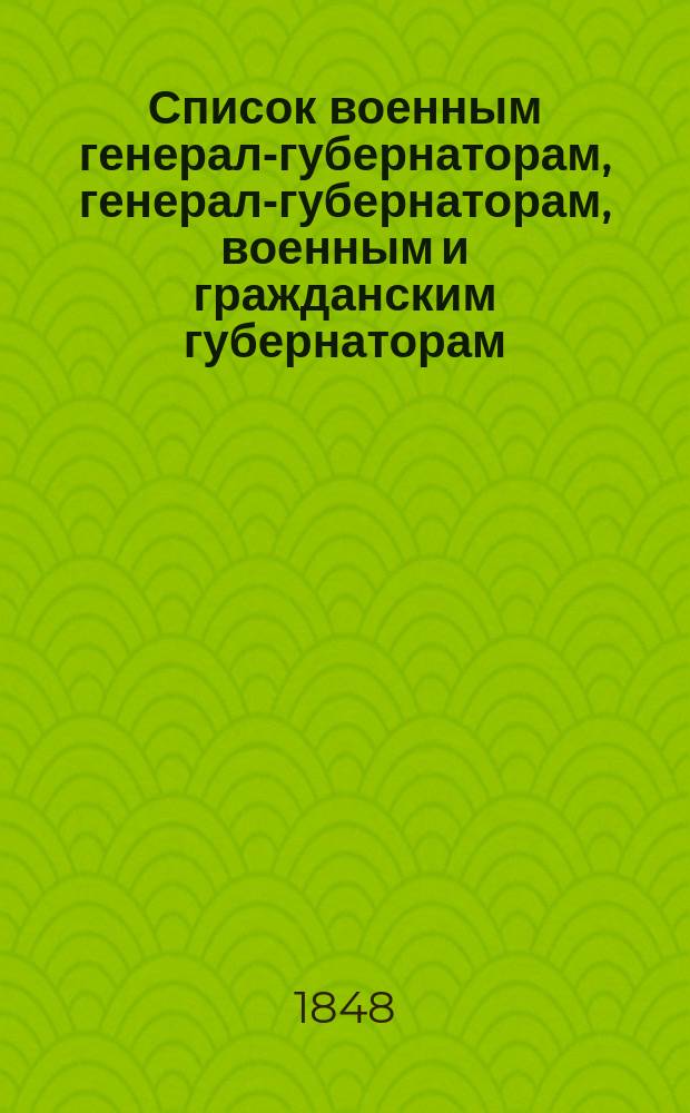 Список военным генерал-губернаторам, генерал-губернаторам, военным и гражданским губернаторам, начальникам областей, градоначальникам, губернским и областным предводителям дворянства и вице-губернаторам. Состояние чинов и должностей показано... ... по 5 января 1848