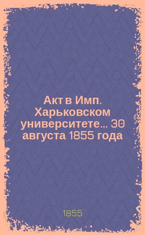 Акт в Имп. Харьковском университете... ... 30 августа 1855 года