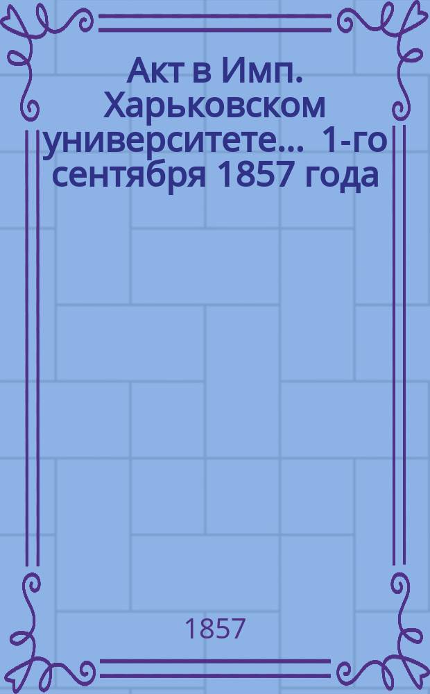 Акт в Имп. Харьковском университете... ... 1-го сентября 1857 года