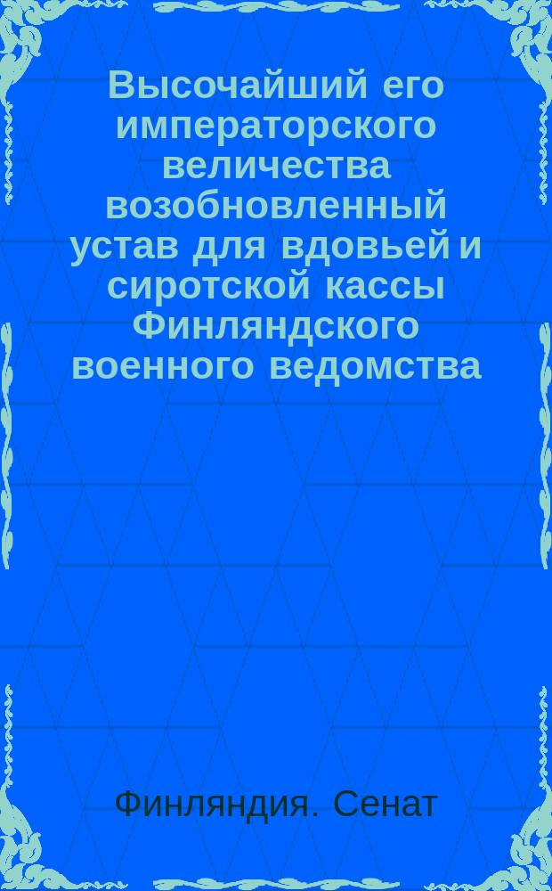 Высочайший его императорского величества возобновленный устав для вдовьей и сиротской кассы Финляндского военного ведомства, данный в Гельсингфорсе 3-го марта 1846