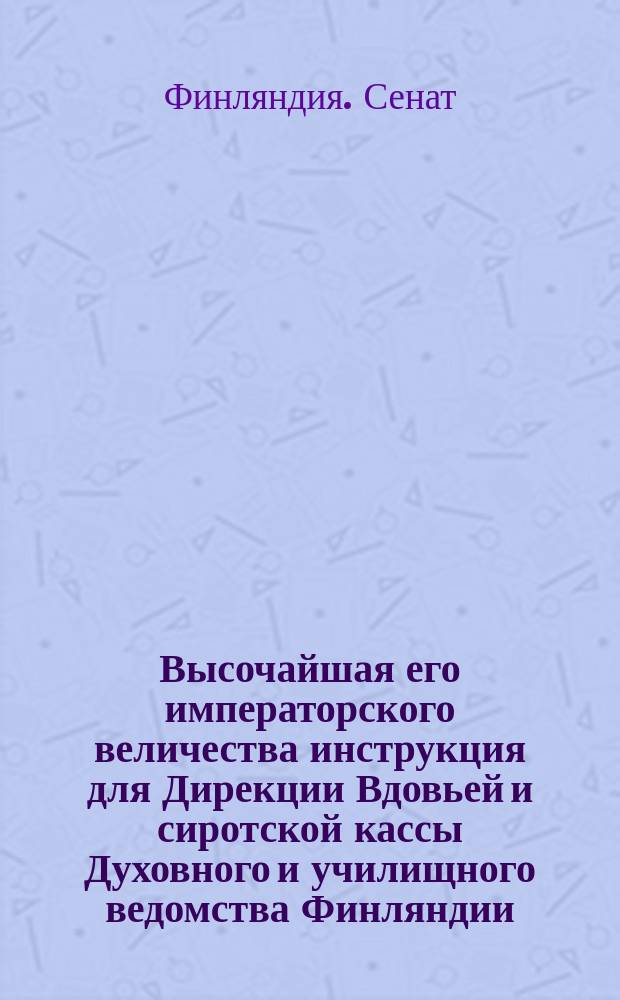 Высочайшая его императорского величества инструкция для Дирекции Вдовьей и сиротской кассы Духовного и училищного ведомства Финляндии, данная в Гельсингфорсе, 12-го декабря 1846