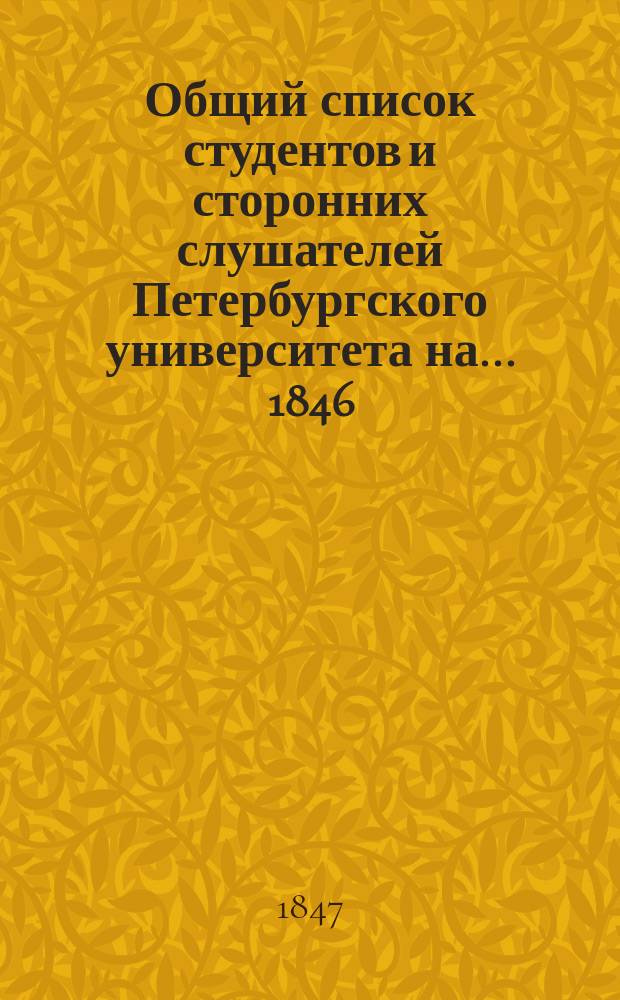 Общий список студентов и сторонних слушателей Петербургского университета на... [1846/47, 1901/02, 1903/04, 1906/07-1907/08, 1909/10-1915/16] учебный год