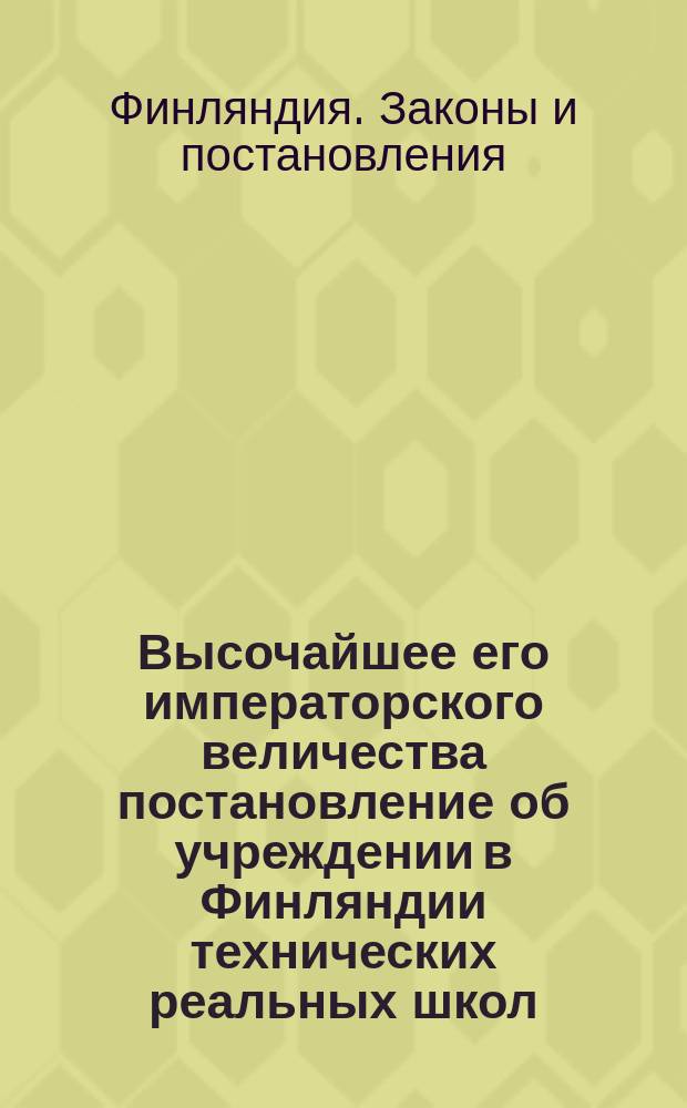 Высочайшее его императорского величества постановление об учреждении в Финляндии технических реальных школ, данное в Гельсингфорсе, 9-го июня 1847