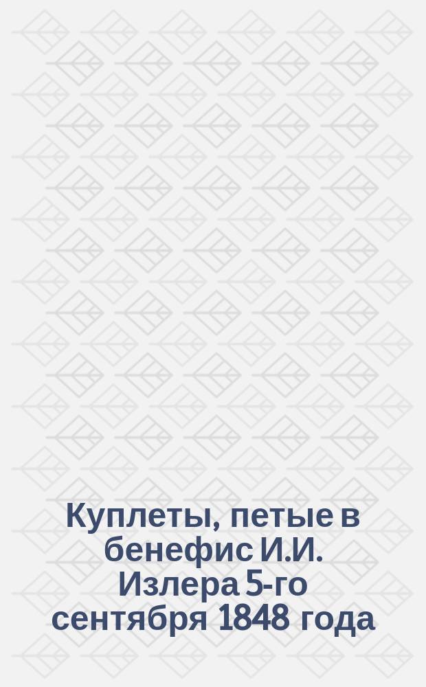 Куплеты, петые в бенефис И.И. Излера 5-го сентября 1848 года
