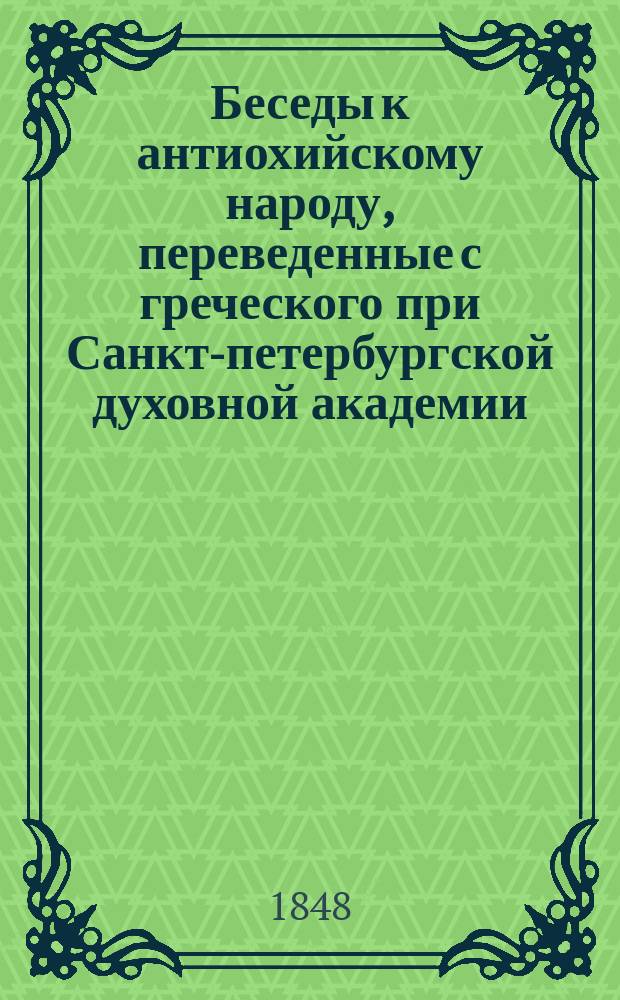 Беседы к антиохийскому народу, переведенные с греческого при Санкт-петербургской духовной академии : Т. 1-3. Т. 1