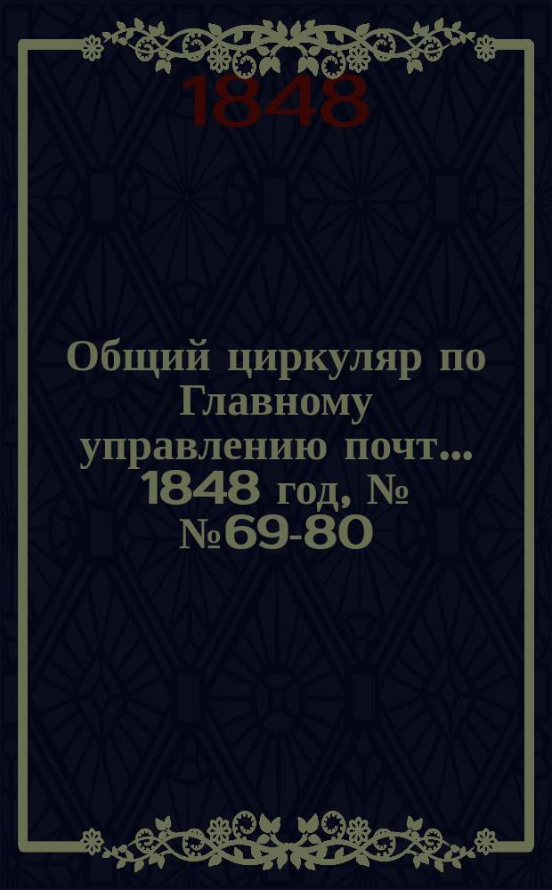 Общий циркуляр по Главному управлению почт... ... 1848 год, №№ 69-80