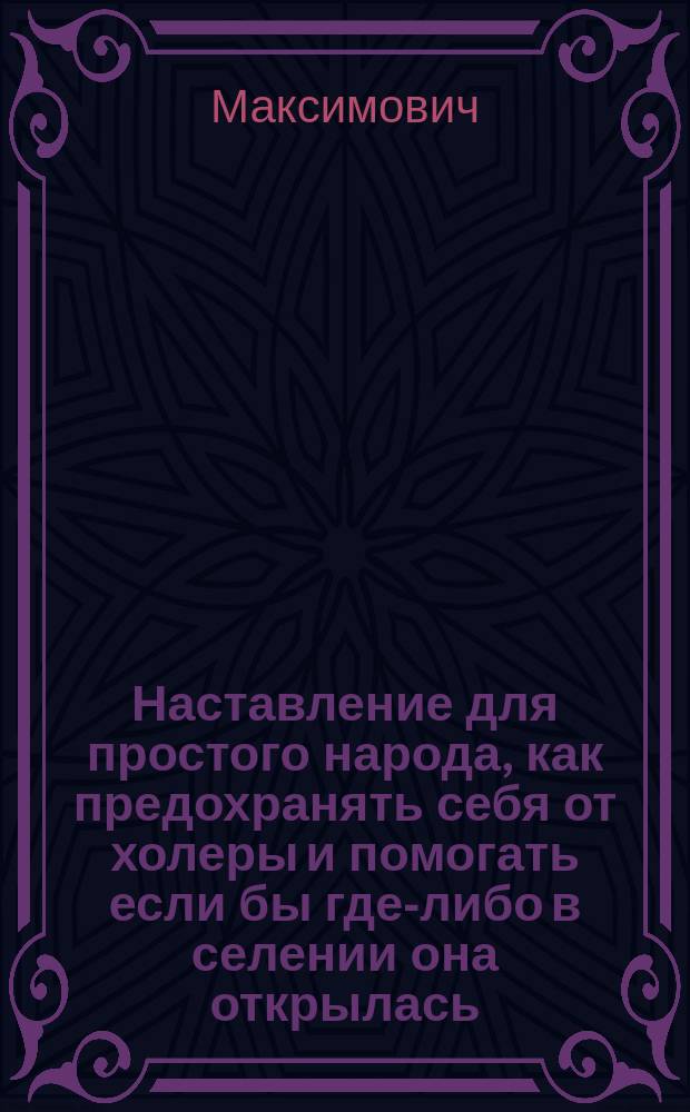 Наставление для простого народа, как предохранять себя от холеры и помогать если бы где-либо в селении она открылась