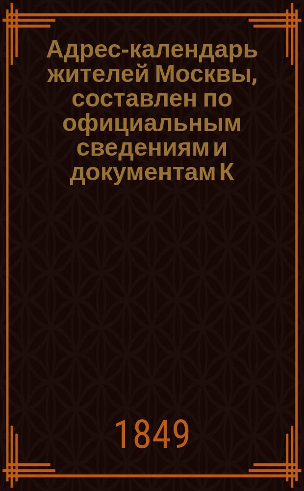 Адрес-календарь жителей Москвы, составлен по официальным сведениям и документам К. Нистремом : Ч. 1. Календарь чиновников служащих. ... 1849