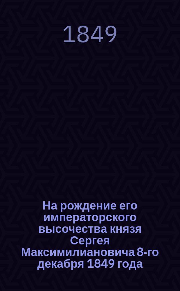 На рождение его императорского высочества князя Сергея Максимилиановича 8-го декабря 1849 года : Стихотворение