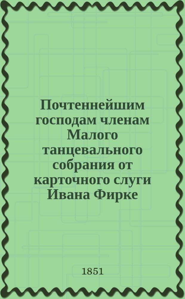 Почтеннейшим господам членам Малого танцевального собрания от карточного слуги Ивана Фирке : [Стихотворения. ... на Новый 1852 год