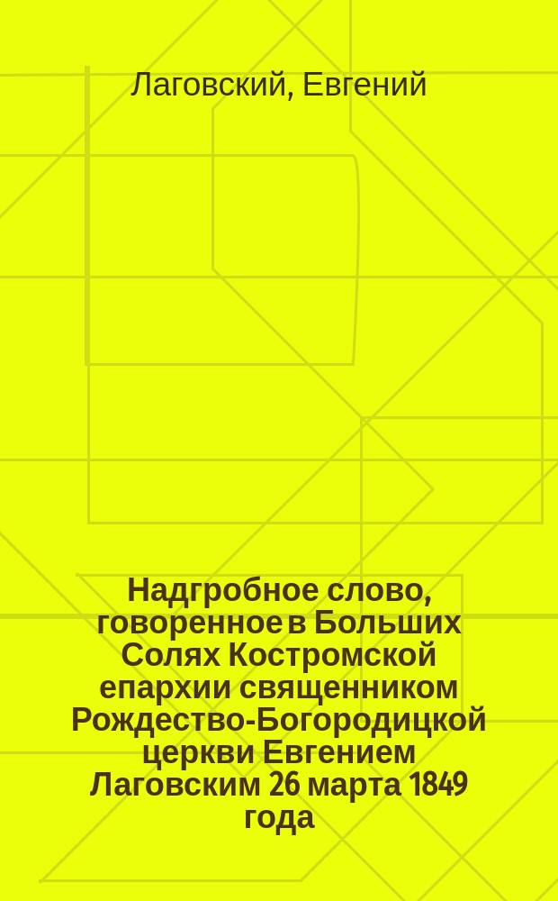 Надгробное слово, говоренное в Больших Солях Костромской епархии священником Рождество-Богородицкой церкви Евгением Лаговским 26 марта 1849 года, при погребении священно-иерея Иоанна Назанского : С прил. портр. в бозе почившего