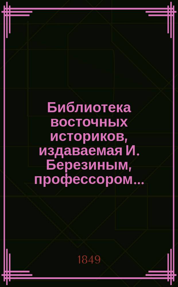 Библиотека восточных историков, издаваемая И. Березиным, профессором... : Т. 1