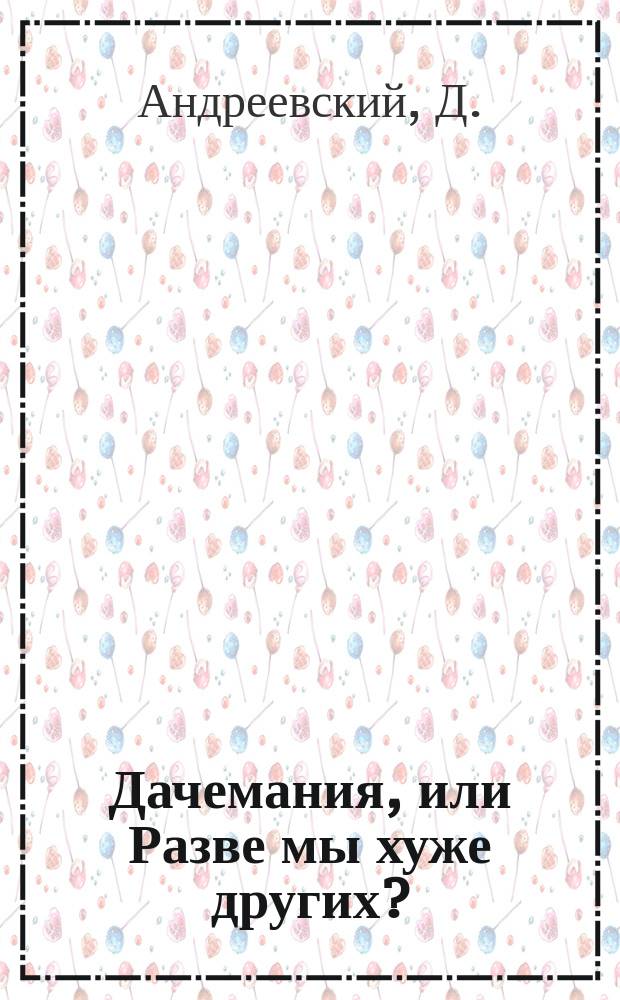 Дачемания, или Разве мы хуже других? : Драм. картинка современных нравов