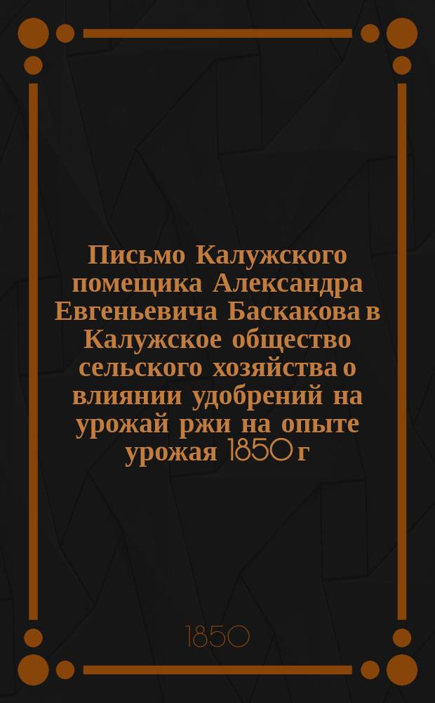Письмо Калужского помещика Александра Евгеньевича Баскакова в Калужское общество сельского хозяйства [о влиянии удобрений на урожай ржи на опыте урожая 1850 г.]
