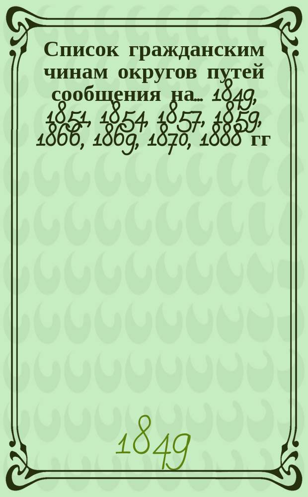 Список гражданским чинам округов путей сообщения на... 1849, 1851, 1854, 1857, 1859, 1866, 1869, 1870, 1888 гг.