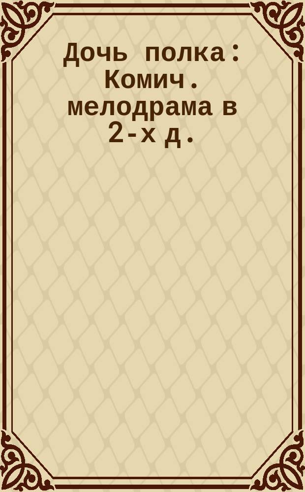 Дочь полка : Комич. мелодрама в 2-х д. : Краткое либретто