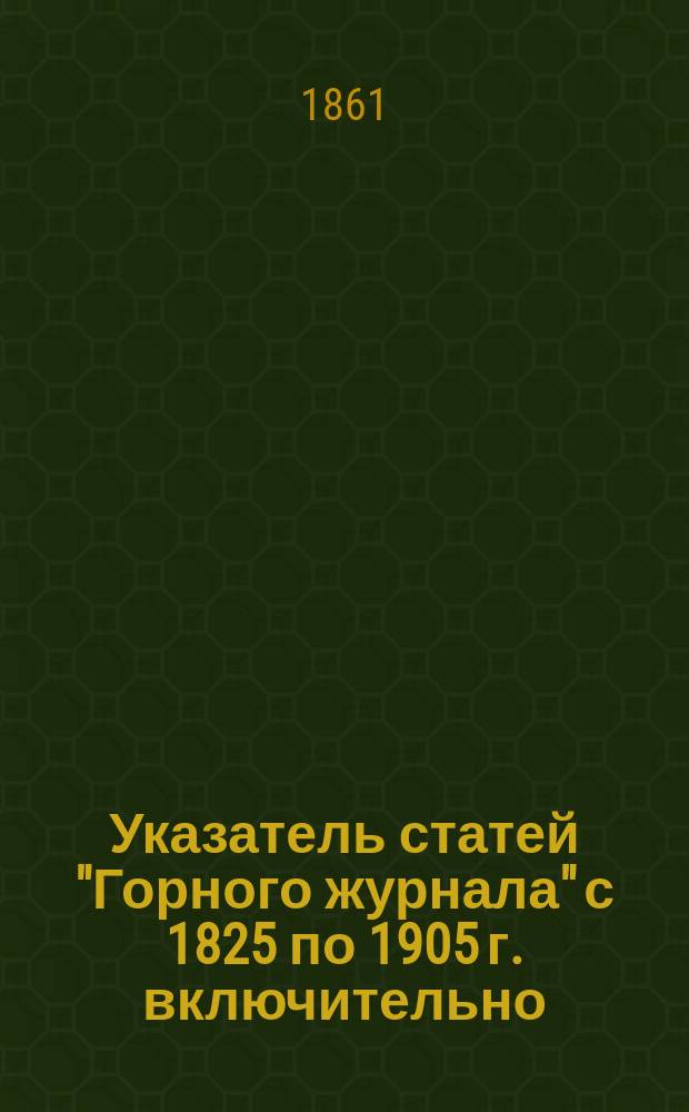 Указатель статей "Горного журнала" с 1825 по 1905 г. включительно : Состоящий из систематического указателя статей и алфавитного указателя авторов. ... с 1849 по 1860 г.