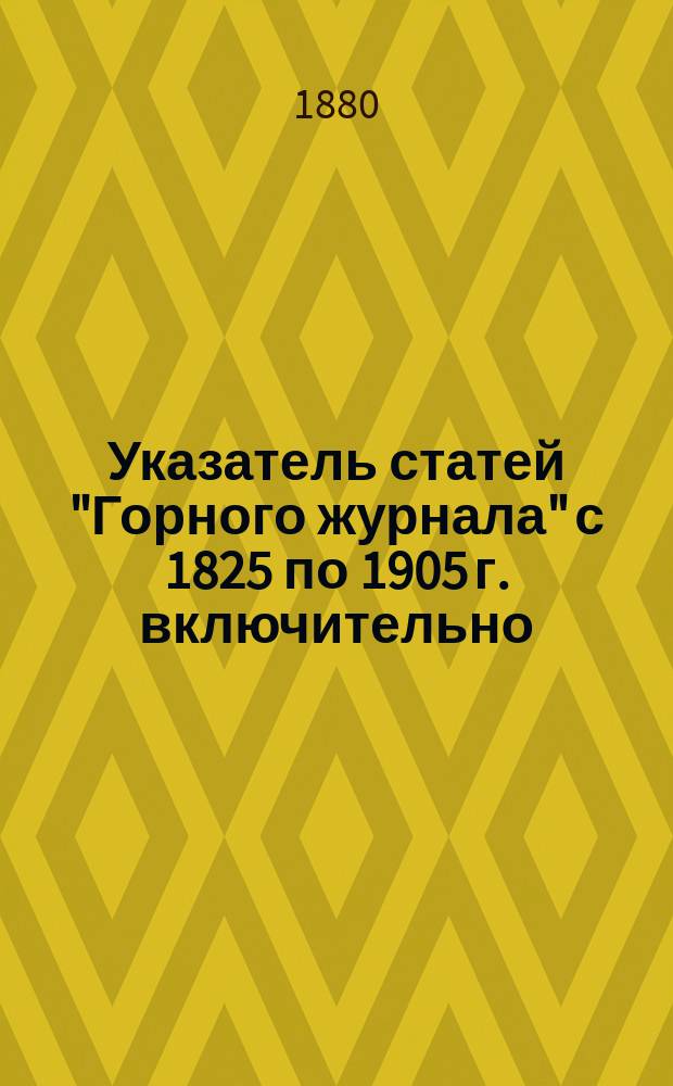 Указатель статей "Горного журнала" с 1825 по 1905 г. включительно : Состоящий из систематического указателя статей и алфавитного указателя авторов. ... с 1870 г. по 1879 г. включительно