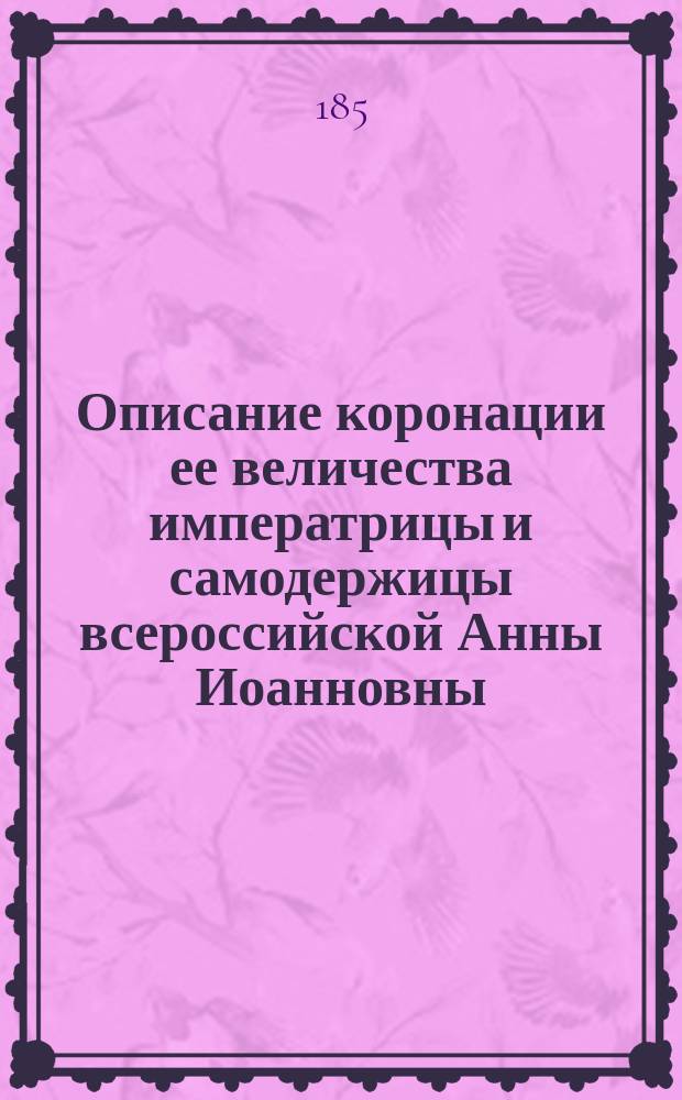 Описание коронации ее величества императрицы и самодержицы всероссийской Анны Иоанновны, торжественно отправленной в царствующем граде Москве, 28 апреля 1730 года