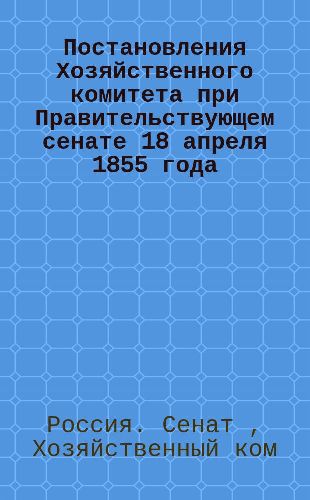 [Постановления Хозяйственного комитета при Правительствующем сенате 18 апреля 1855 года]