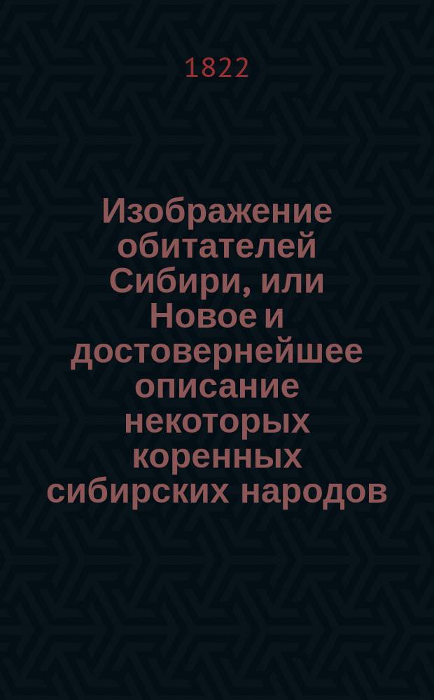Изображение обитателей Сибири, или Новое и достовернейшее описание некоторых коренных сибирских народов: их местопребывания, образа жизни, нравов, обрядов, веры, наречий и проч., издаваемое Григорием Спасским, Императорской Академии наук корреспондентом и разных ученых обществ членом : Кн. 1-2. Кн. 2