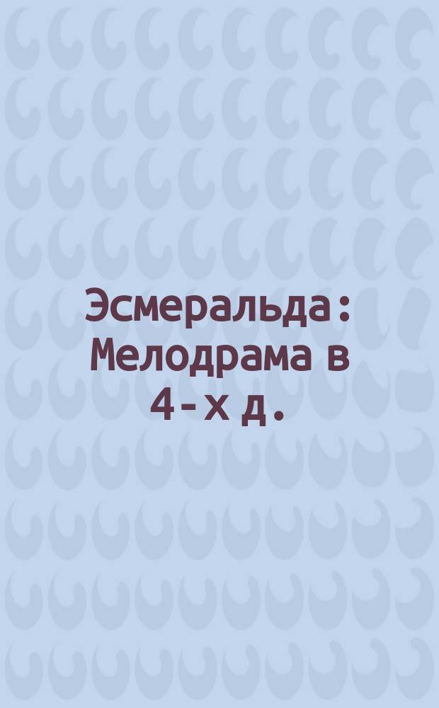 Эсмеральда : Мелодрама в 4-х д. : Краткое либретто