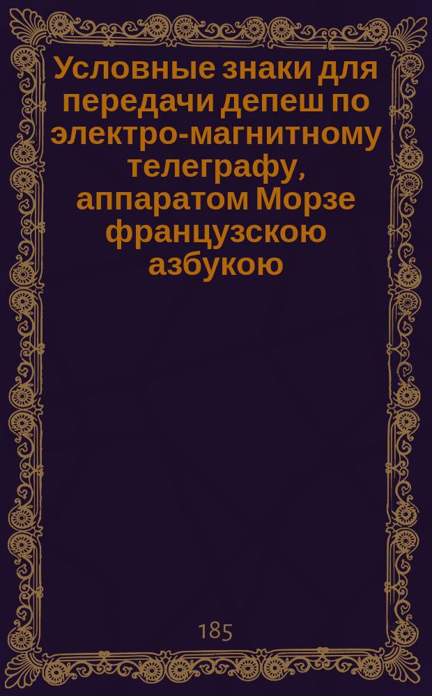 Условные знаки для передачи депеш по электро-магнитному телеграфу, аппаратом Морзе французскою азбукою