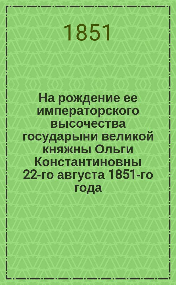 На рождение ее императорского высочества государыни великой княжны Ольги Константиновны 22-го августа 1851-го года : Стихотворение Дмитрия Аксеновского