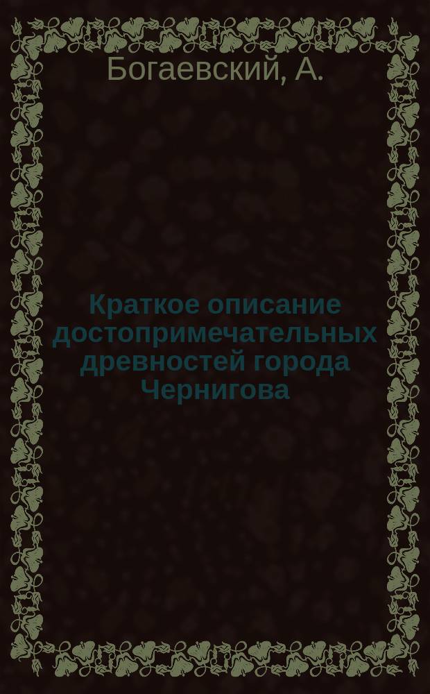 Краткое описание достопримечательных древностей города Чернигова : ("Из № 42 Черниг. губ. вед. 1851 г.". Стр. 1-11)