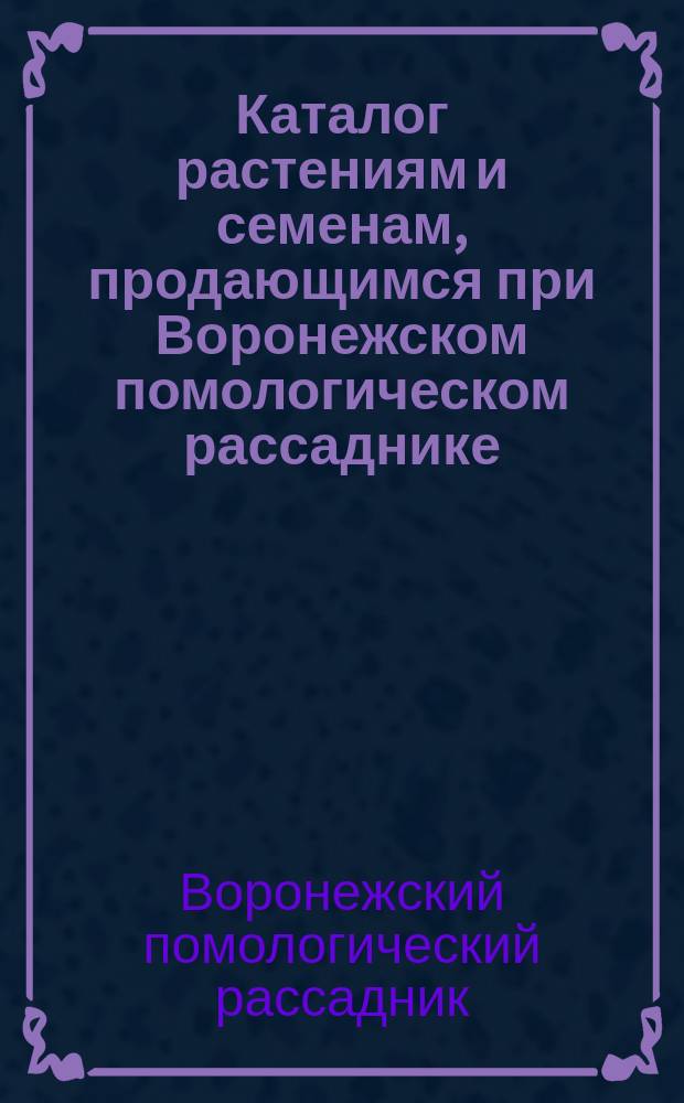 Каталог растениям и семенам, продающимся при Воронежском помологическом рассаднике (бывшем древесном питомнике) 1872-1873