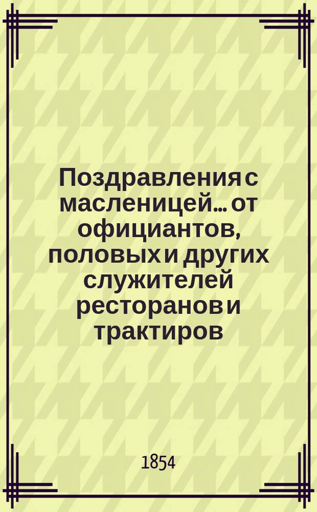 Поздравления с масленицей... [от официантов, половых и других служителей ресторанов и трактиров. ... на 1854 год