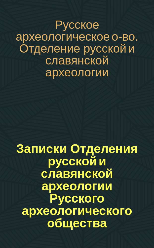 Записки Отделения русской и славянской археологии Русского археологического общества : Т. 1-13