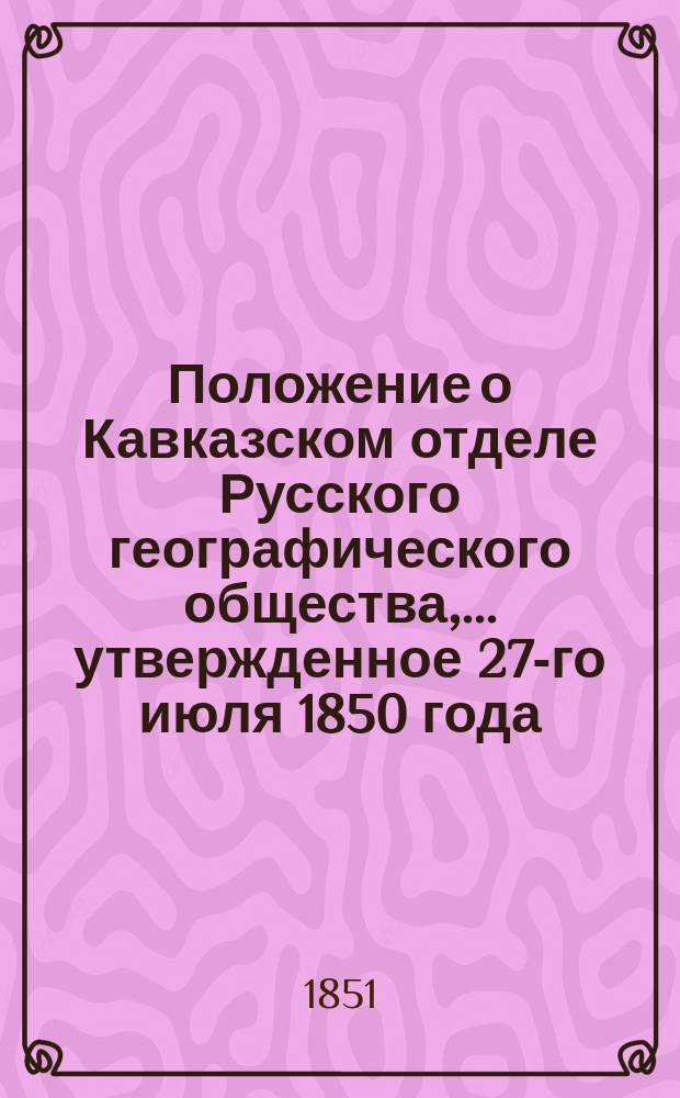 Положение о Кавказском отделе Русского географического общества,... утвержденное 27-го июля 1850 года