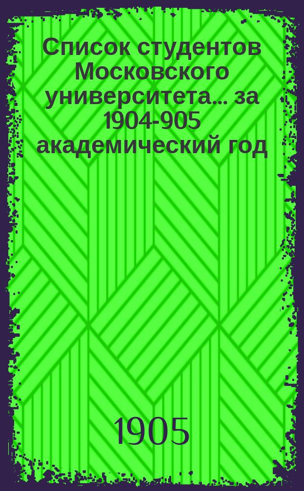 Список студентов Московского университета... ... за 1904-905 академический год