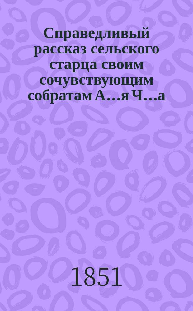 Справедливый рассказ сельского старца своим сочувствующим собратам А....я Ч......а (автора многих статей в землед. газ.)