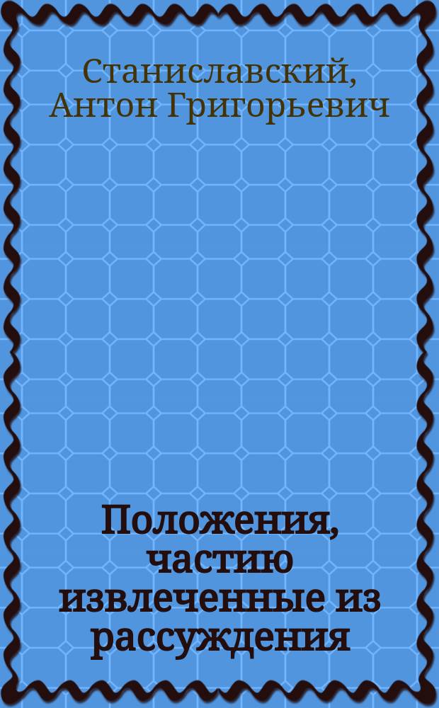 Положения, частию извлеченные из рассуждения: "О мерах ограждения имущественных отношений частных лиц, по началам древнейшего русского права", частию взятые из разных отраслей законоведения, для публичного их защищения сего октября 1851 года, ищущим степени доктора юридических наук, адъюнктом, магистром законоведения, Антоном Станиславским