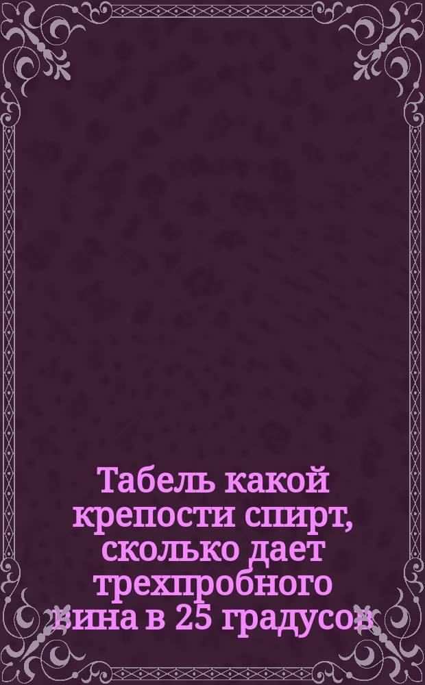 Табель какой крепости спирт, сколько дает трехпробного вина в 25 градусов
