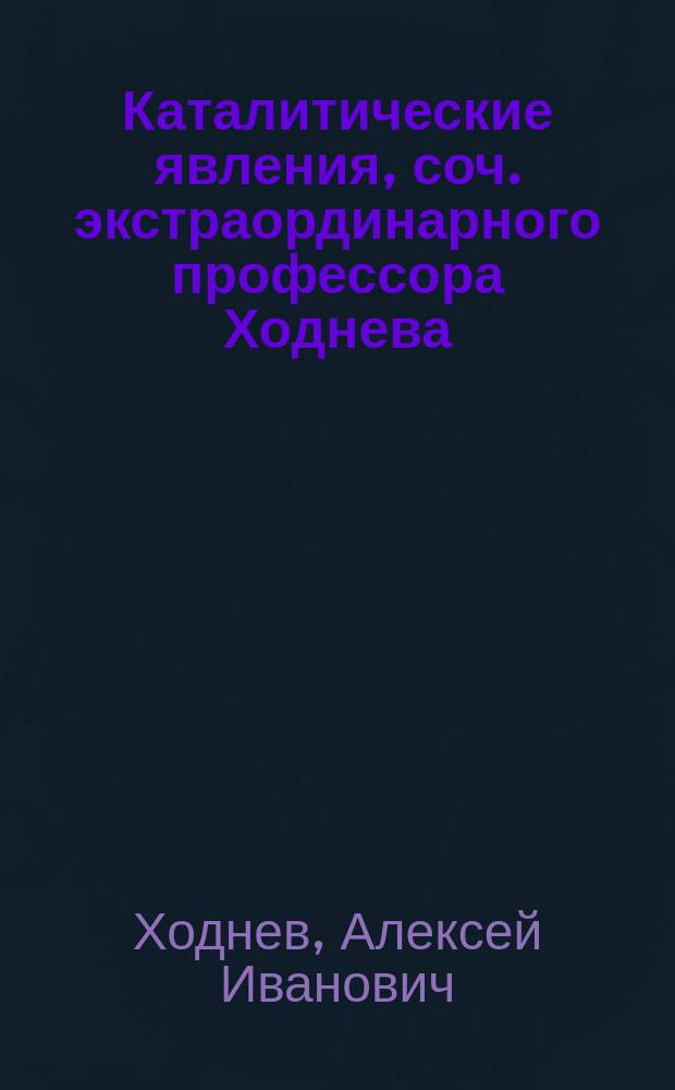 [Каталитические явления, соч. экстраординарного профессора Ходнева] : Речь, произнесенная в торжественном собрании Харьковского ун-та 30 авг. 1851 г