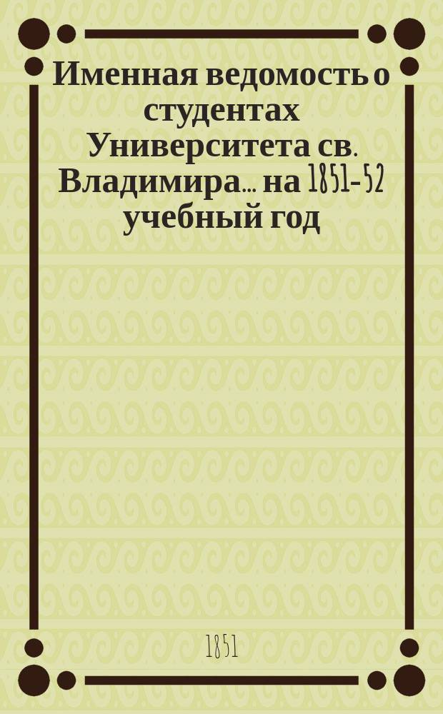 Именная ведомость о студентах Университета св. Владимира... ... на 1851-52 учебный год