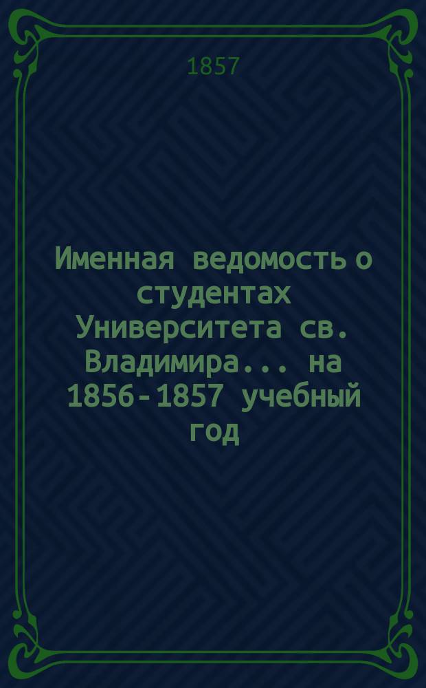 Именная ведомость о студентах Университета св. Владимира... ... на 1856-1857 учебный год