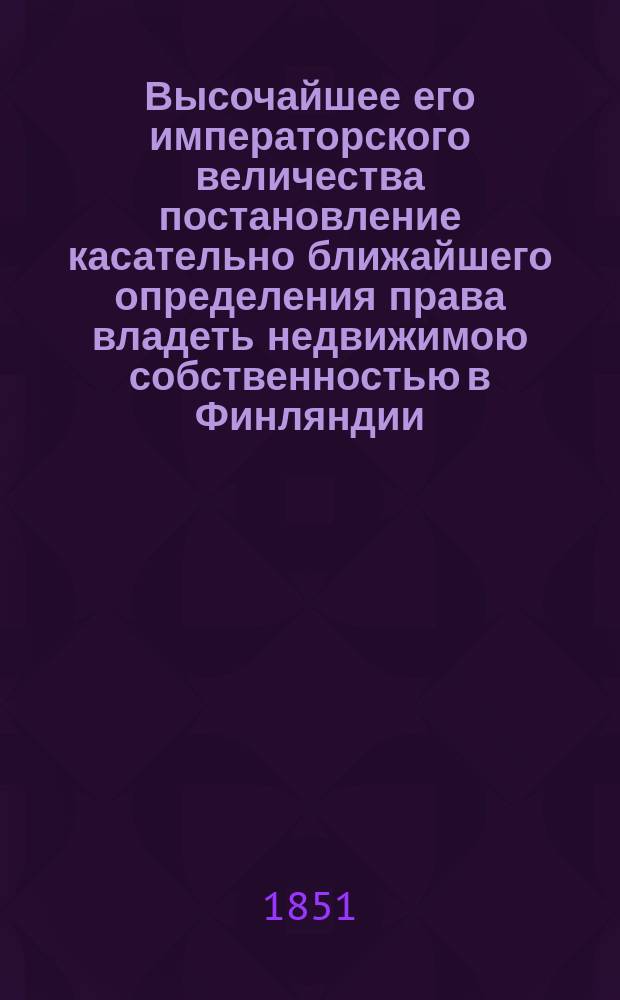 Высочайшее его императорского величества постановление касательно ближайшего определения права владеть недвижимою собственностью в Финляндии, данное в Гельсингфорсе 25 февраля 1851