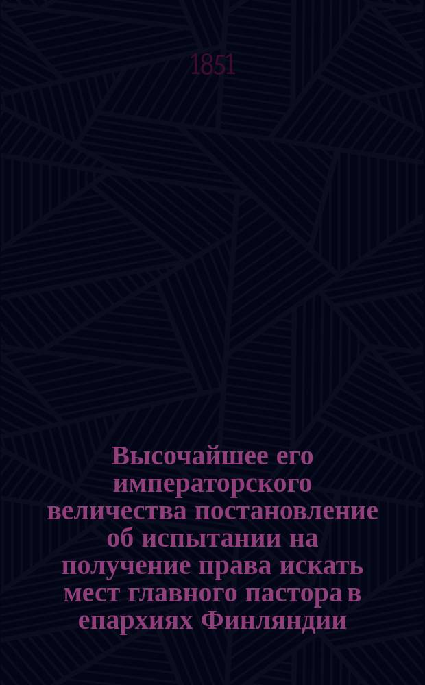 Высочайшее его императорского величества постановление об испытании на получение права искать мест главного пастора в епархиях Финляндии, данное в Гельсингфорсе 8 июля 1851