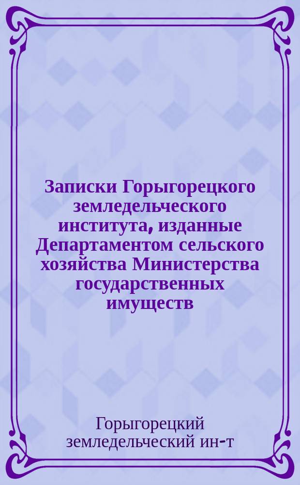 Записки Горыгорецкого земледельческого института, изданные Департаментом сельского хозяйства Министерства государственных имуществ : Кн. 1-6