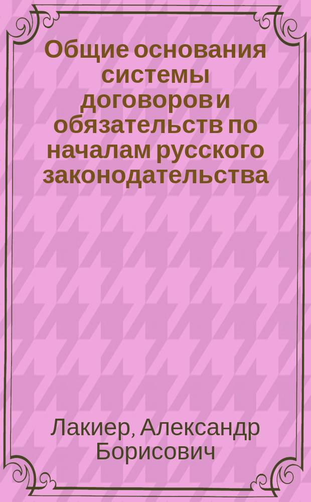 Общие основания системы договоров и обязательств по началам русского законодательства : (Из журн.: Сын отечества, 1852. № 4, с. 1-32; № 5, с. 67-120; № 6 с. 1-66)