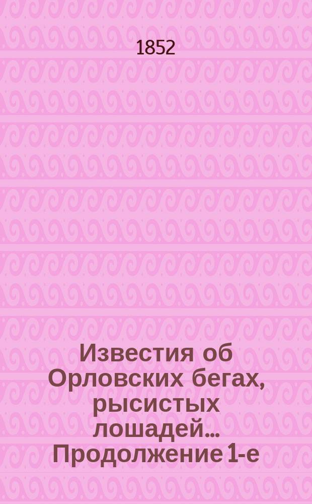 [Известия об Орловских бегах, рысистых лошадей]... ...Продолжение 1-е : ...Продолжение 1-е ...на призы 1852 года